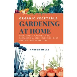 Wells, Harper Organic Vegetable Gardening at Home: Sustainable Planning, Soil Preparation, Seed Selection, Pest Control, and Harvesting (Sustainable Living and Gardening) Wells, Harper Organic Vegetable Gardening at Home: Sustainable Planning, Soil Preparation, Seed Selection, Pest Control, and Harvesting (Sustainable Living and Gardening)