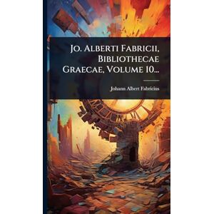 Fabricius, Johann Albert Jo. Alberti Fabricii, Bibliothecae Graecae, Volume 10... Fabricius, Johann Albert Jo. Alberti Fabricii, Bibliothecae Graecae, Volume 10...
