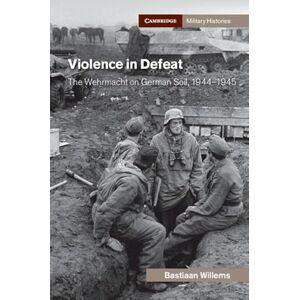 Willems, Bastiaan Violence in Defeat: The Wehrmacht on German Soil, 1944–1945 (Cambridge Military Histories) Willems, Bastiaan Violence in Defeat: The Wehrmacht on German Soil, 1944–1945 (Cambridge Military Histories)