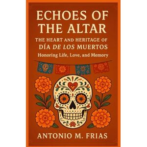 FRIAS, ANTONIO M. ECHOES OF THE ALTAR: Heart and Heritage of Día de los Muertos: Honoring Life, Love, and Memory FRIAS, ANTONIO M. ECHOES OF THE ALTAR: Heart and Heritage of Día de los Muertos: Honoring Life, Love, and Memory