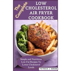 Doran, Patricia J. The Complete Low Cholesterol Air Fryer Cookbook: Simple and Nutritious Low Fat Recipes To Lower Cholesterol Levels Doran, Patricia J. The Complete Low Cholesterol Air Fryer Cookbook: Simple and Nutritious Low Fat Recipes To Lower Cholesterol Levels