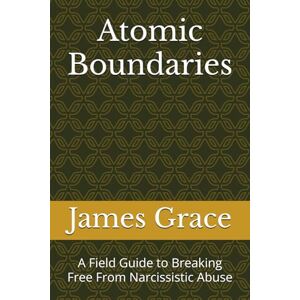 Grace, James Atomic Boundaries: A Field Guide to Breaking Free From Narcissistic Abuse Grace, James Atomic Boundaries: A Field Guide to Breaking Free From Narcissistic Abuse