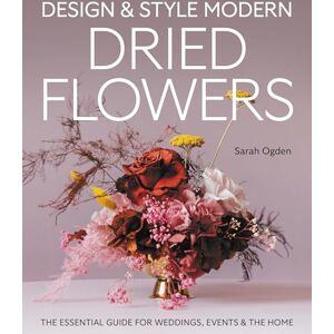 Ogden, Sarah Design and Style Modern Dried Flowers: The Essential Guide for Weddings, Events & The Home Ogden, Sarah Design and Style Modern Dried Flowers: The Essential Guide for Weddings, Events & The Home
