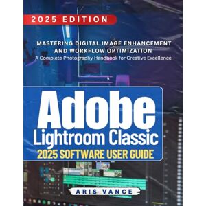 VANCE, ARIS ADOBE LIGHTROOM CLASSIC 2025 SOFTWARE USER GUIDE: Mastering Digital Image Enhancement and Workflow Optimization — A Complete Photography Handbook for Creative Excellence VANCE, ARIS ADOBE LIGHTROOM CLASSIC 2025 SOFTWARE USER GUIDE: Mastering Digital Image Enhancement and Workflow Optimization — A Complete Photography Handbook for Creative Excellence