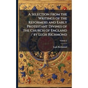 Richmond, Legh A Selection From the Writings of the Reformers and Early Protestant Divines of the Church of England / by Legh Richmond Richmond, Legh A Selection From the Writings of the Reformers and Early Protestant Divines of the Church of England / by Legh Richmond