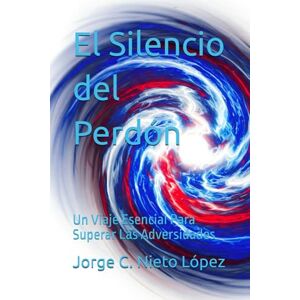 Nieto López, Jorge C. El Silencio del Perdón: Un Viaje Esencial Para Superar Las Adversidades Nieto López, Jorge C. El Silencio del Perdón: Un Viaje Esencial Para Superar Las Adversidades