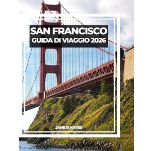 Hayes, Jane B SAN FRANCISCO GUIDA DI VIAGGIO 2026: Il tuo compagno ideale per la città sulla baia Hayes, Jane B SAN FRANCISCO GUIDA DI VIAGGIO 2026: Il tuo compagno ideale per la città sulla baia