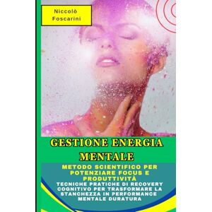 Foscarini, Niccolò Gestione Energia Mentale: Il Metodo Scientifico per Potenziare Focus e Produttività: Tecniche Pratiche di Recovery Cognitivo per Trasformare la Stanchezza in Performance Mentale Duratura Foscarini, Niccolò Gestione Energia Mentale: Il Metodo Scientifico per Potenziare Focus e Produttività: Tecniche Pratiche di Recovery Cognitivo per Trasformare la Stanchezza in Performance Mentale Duratura