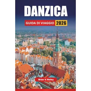 Bailey, Brian V. DANZICA GUIDA DI VIAGGIO 2026: Le migliori cose da fare, i siti storici, le passeggiate sul lungomare, la cucina locale e le gite di un giorno nella città portuale baltica della Polonia settentrionale Bailey, Brian V. DANZICA GUIDA DI VIAGGIO 2026: Le migliori cose da fare, i siti storici, le passeggiate sul lungomare, la cucina locale e le gite di un giorno nella città portuale baltica della Polonia settentrionale