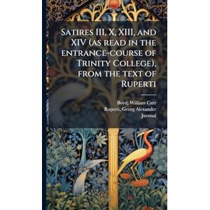 Boyd, William Carr Satires III, X, XIII, and XIV (as read in the entrance-course of Trinity College), from the text of Ruperti Boyd, William Carr Satires III, X, XIII, and XIV (as read in the entrance-course of Trinity College), from the text of Ruperti