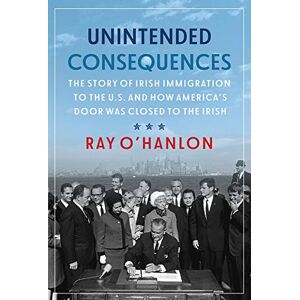 O'Hanlon, Ray Unintended Consequences:The Story of Irish Immigration to the U.S. and How America s Door was Closed to the Irish O'Hanlon, Ray Unintended Consequences:The Story of Irish Immigration to the U.S. and How America s Door was Closed to the Irish