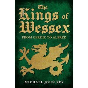 Key, Michael John The Kings of Wessex: From Cerdic to Alfred Key, Michael John The Kings of Wessex: From Cerdic to Alfred