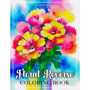 Peterson, June Floral Reverse Coloring Book: A Relaxing and Creative Journey Through Vibrant Watercolor Art of Flowers and Botanical Wonders Peterson, June Floral Reverse Coloring Book: A Relaxing and Creative Journey Through Vibrant Watercolor Art of Flowers and Botanical Wonders