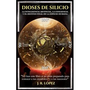 LÓPEZ, J. R. DIOSES DE SILICIO: LA INTELIGENCIA ARTIFICIAL, LA CONCIENCIA Y EL DESTINO FINAL DE LA ESPECIE HUMANA LÓPEZ, J. R. DIOSES DE SILICIO: LA INTELIGENCIA ARTIFICIAL, LA CONCIENCIA Y EL DESTINO FINAL DE LA ESPECIE HUMANA