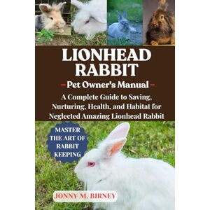 M. BIRNEY, JONNY LIONHEAD RABBIT: A Complete Guide to Saving, Nurturing, Health, and Habitat for Neglected Amazing Lionhead Rabbit M. BIRNEY, JONNY LIONHEAD RABBIT: A Complete Guide to Saving, Nurturing, Health, and Habitat for Neglected Amazing Lionhead Rabbit