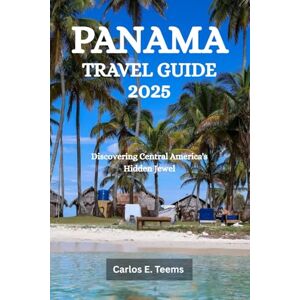 Teems, Carlos E. PANAMA TRAVEL GUIDE 2025: Discovering Central America's Hidden Jewel Teems, Carlos E. PANAMA TRAVEL GUIDE 2025: Discovering Central America's Hidden Jewel
