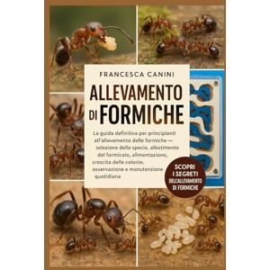 Canini, Francesca ALLEVAMENTO DI FORMICHE: La guida definitiva per principianti all'allevamento delle formiche: selezione delle specie, allestimento del formicaio, ... osservazione e manutenzione quotidiana Canini, Francesca ALLEVAMENTO DI FORMICHE: La guida definitiva per principianti all'allevamento delle formiche: selezione delle specie, allestimento del formicaio, ... osservazione e manutenzione quotidiana