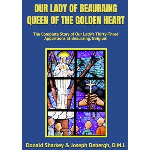Joseph Debergh O.M.I., Donald Sharkey & OUR LADY OF BEAURAING QUEEN OF THE GOLDEN HEART: The Complete Story of Our Lady's Thirty-Three Apparitions at Beauraing, Belgium Joseph Debergh O.M.I., Donald Sharkey & OUR LADY OF BEAURAING QUEEN OF THE GOLDEN HEART: The Complete Story of Our Lady's Thirty-Three Apparitions at Beauraing, Belgium