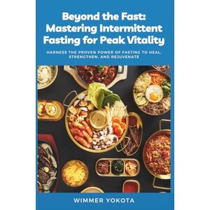 Yokota, Wimmer Beyond the Fast: Mastering Intermittent Fasting for Peak Vitality: Harness the Proven Power of Fasting to Heal, Strengthen, and Rejuvenate. Yokota, Wimmer Beyond the Fast: Mastering Intermittent Fasting for Peak Vitality: Harness the Proven Power of Fasting to Heal, Strengthen, and Rejuvenate.