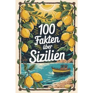 Freund, Klara 100 Fakten über Sizilien: Ein kompaktes Wissensbuch über Geschichte, Kultur und Besonderheiten der größten Mittelmeerinsel Freund, Klara 100 Fakten über Sizilien: Ein kompaktes Wissensbuch über Geschichte, Kultur und Besonderheiten der größten Mittelmeerinsel