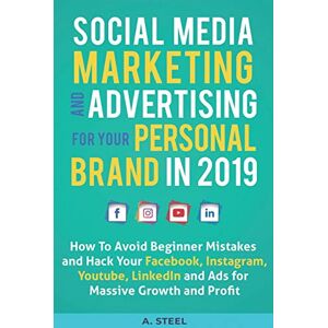 Steel, A. Social Media Marketing and Advertising for Your Personal Brand in 2019: How To Avoid Beginner Mistakes and Hack Your Facebook, Instagram, Youtube, LinkedIn and Ads for Massive Growth and Profit Steel, A. Social Media Marketing and Advertising for Your Personal Brand in 2019: How To Avoid Beginner Mistakes and Hack Your Facebook, Instagram, Youtube, LinkedIn and Ads for Massive Growth and Profit