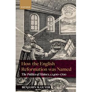 Guyer, Benjamin How the English Reformation was Named: The Politics of History, 1400-1700 Guyer, Benjamin How the English Reformation was Named: The Politics of History, 1400-1700