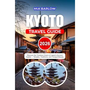 BARLOW, MIA KYOTO TRAVEL GUIDE 2026: Discover the Timeless Charm of Japan’s Ancient Capital Temples, Traditions, and Tranquil Beauty. BARLOW, MIA KYOTO TRAVEL GUIDE 2026: Discover the Timeless Charm of Japan’s Ancient Capital Temples, Traditions, and Tranquil Beauty.