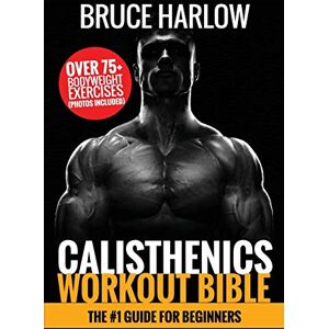 Harlow, Bruce Calisthenics Workout Bible: The #1 Guide for Beginners Over 75+ Body Harlow, Bruce Calisthenics Workout Bible: The #1 Guide for Beginners Over 75+ Body