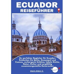 Ahlers, Warin S. ECUADOR REISEFÜHRER: Ihr perfekter Begleiter für Ecuador: Entdecken Sie Quito, Guayaquil und Cuenca, verborgene Schätze, lokale Küche, Natur, Kultur und sorgfältig zusammengestellte Reiserouten Ahlers, Warin S. ECUADOR REISEFÜHRER: Ihr perfekter Begleiter für Ecuador: Entdecken Sie Quito, Guayaquil und Cuenca, verborgene Schätze, lokale Küche, Natur, Kultur und sorgfältig zusammengestellte Reiserouten