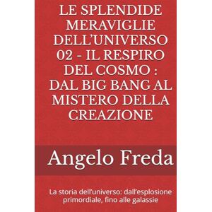 Freda, Angelo LE SPLENDIDE MERAVIGLIE DELL’UNIVERSO 02 IL RESPIRO DEL COSMO : DAL BIG BANG AL MISTERO DELLA CREAZIONE: La storia dell’universo: dall’esplosione primordiale, fino alle galassie Freda, Angelo LE SPLENDIDE MERAVIGLIE DELL’UNIVERSO 02 IL RESPIRO DEL COSMO : DAL BIG BANG AL MISTERO DELLA CREAZIONE: La storia dell’universo: dall’esplosione primordiale, fino alle galassie