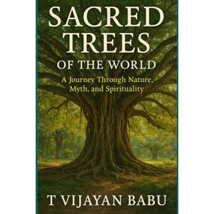 V I J A Y A N B A B U, T Sacred Trees of the World: A Journey Through Nature, Myth, and Spirituality V I J A Y A N B A B U, T Sacred Trees of the World: A Journey Through Nature, Myth, and Spirituality