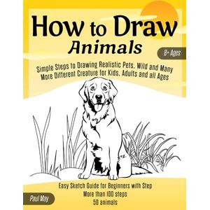 May, Paul How to Draw Animals: Simple Steps to Drawing Realistic Pets, Wild and Many More Different Creature for Kids, Adults and all Ages: Easy Sketch Guide for Beginners with Step May, Paul How to Draw Animals: Simple Steps to Drawing Realistic Pets, Wild and Many More Different Creature for Kids, Adults and all Ages: Easy Sketch Guide for Beginners with Step