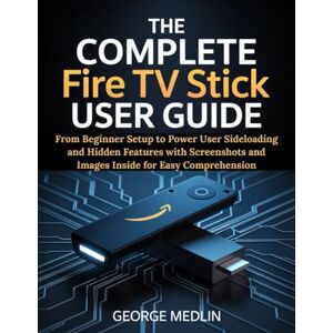 MEDLIN, GEORGE THE COMPLETE FIRE TV STICK USER GUIDE: From Beginner Setup to Power User Sideloading and Hidden Features with Screenshots and Images Inside for Easy Comprehension (The DIY Smart Home Guide Collection) MEDLIN, GEORGE THE COMPLETE FIRE TV STICK USER GUIDE: From Beginner Setup to Power User Sideloading and Hidden Features with Screenshots and Images Inside for Easy Comprehension (The DIY Smart Home Guide Collection)