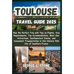 Stone, George L. Toulouse Travel Guide 2025: Plan the Perfect Trip with Tips on Flights, Visa Requirements, Top Accommodations, Must-See Attractions, Southwestern ... in this Historic Pink City of Southern France Stone, George L. Toulouse Travel Guide 2025: Plan the Perfect Trip with Tips on Flights, Visa Requirements, Top Accommodations, Must-See Attractions, Southwestern ... in this Historic Pink City of Southern France