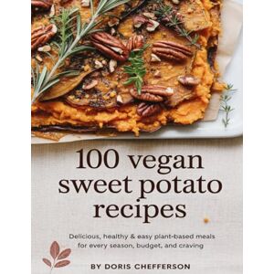 Chefferson, Doris 100 Vegan Sweet Potato Recipes: Delicious, Healthy & Easy Plant-Based Meals for Every Season, Budget, and Craving Chefferson, Doris 100 Vegan Sweet Potato Recipes: Delicious, Healthy & Easy Plant-Based Meals for Every Season, Budget, and Craving