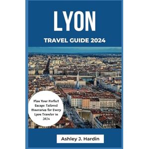 Hardin, Ashley J. Lyon Travel Guide 2024: Plan Your Perfect Escape: Tailored Itineraries for Every Lyon Traveler in 2024 Hardin, Ashley J. Lyon Travel Guide 2024: Plan Your Perfect Escape: Tailored Itineraries for Every Lyon Traveler in 2024