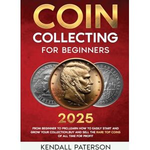 Paterson, Kendall Coin Collecting For Beginners 2023: Mastering Coin Collecting: From Beginner to Pro, Learn How to Easily Start and Grow Your Collection, Buy and Sell the Rare Top Coins of All Time for Profit Paterson, Kendall Coin Collecting For Beginners 2023: Mastering Coin Collecting: From Beginner to Pro, Learn How to Easily Start and Grow Your Collection, Buy and Sell the Rare Top Coins of All Time for Profit