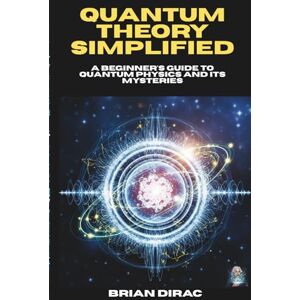 Dirac, Brian Quantum Theory Simplified: A Beginner's Guide to Quantum Physics and Its Mysteries: 2 (Books by Brian Dirac) Dirac, Brian Quantum Theory Simplified: A Beginner's Guide to Quantum Physics and Its Mysteries: 2 (Books by Brian Dirac)