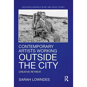Lowndes, Sarah Contemporary Artists Working Outside the City: Creative Retreat (Routledge Advances in Art and Visual Studies) Lowndes, Sarah Contemporary Artists Working Outside the City: Creative Retreat (Routledge Advances in Art and Visual Studies)