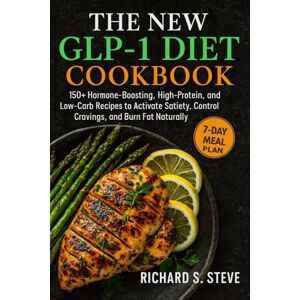 STEVE, RICHARD S THE NEW GLP-1 DIET COOKBOOK: 150+ Hormone-Boosting, High-Protein, and Low-Carb Recipes to Activate Satiety, Control Cravings, and Burn Fat Naturally STEVE, RICHARD S THE NEW GLP-1 DIET COOKBOOK: 150+ Hormone-Boosting, High-Protein, and Low-Carb Recipes to Activate Satiety, Control Cravings, and Burn Fat Naturally