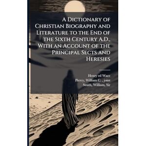 Wace, Henry 1836-1924 Ed A Dictionary of Christian Biography and Literature to the End of the Sixth Century A.D., With an Account of the Principal Sects and Heresies Wace, Henry 1836-1924 Ed A Dictionary of Christian Biography and Literature to the End of the Sixth Century A.D., With an Account of the Principal Sects and Heresies