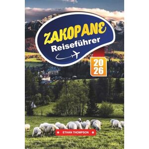 THOMPSON, ETHAN ZAKOPANE REISEFÜHRER 2026: Entdecken Sie Polens Winterhauptstadt mit Tatra-Gebirgen, Wanderwegen, Skigebieten, Hochlandkultur und Reisetipps THOMPSON, ETHAN ZAKOPANE REISEFÜHRER 2026: Entdecken Sie Polens Winterhauptstadt mit Tatra-Gebirgen, Wanderwegen, Skigebieten, Hochlandkultur und Reisetipps