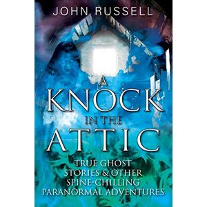 Russell, John A Knock in the Attic: True Ghost Stories & Other Spine-chilling Paranormal Adventures Russell, John A Knock in the Attic: True Ghost Stories & Other Spine-chilling Paranormal Adventures