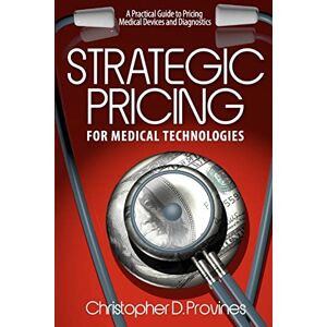 Provines, Mr. Christopher D Strategic Pricing for Medical Technologies: A Practical Guide to Pricing Medical Devices & Diagnostics: Volume 1 Provines, Mr. Christopher D Strategic Pricing for Medical Technologies: A Practical Guide to Pricing Medical Devices & Diagnostics: Volume 1