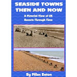 EATON, MILES SEASIDE TOWNS THEN AND NOW: A PICTORIAL VIEW OF UK RESORTS THROUGH TIME EATON, MILES SEASIDE TOWNS THEN AND NOW: A PICTORIAL VIEW OF UK RESORTS THROUGH TIME