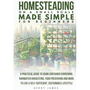 Avery Homesteading on a Small Scale Made Simple for Beginners: A Practical Guide to Using Container Gardening, Rainwater Harvesting, Food Preserving & More to Live a Self-Sufficient Sustainable Lifestyle Avery Homesteading on a Small Scale Made Simple for Beginners: A Practical Guide to Using Container Gardening, Rainwater Harvesting, Food Preserving & More to Live a Self-Sufficient Sustainable Lifestyle