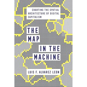 Alvarez Leon, Luis F. Map in the Machine: Charting the Spatial Architecture of Digital Capitalism Alvarez Leon, Luis F. Map in the Machine: Charting the Spatial Architecture of Digital Capitalism