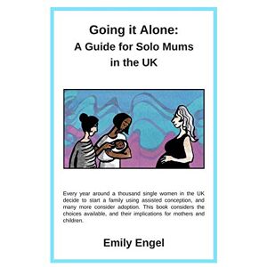 Engel, Emily Going it Alone: A Guide for Solo Mums in the UK Engel, Emily Going it Alone: A Guide for Solo Mums in the UK