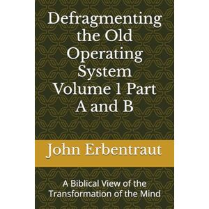 Erbentraut, John Wesley Defragmenting the Old Operating System Volume 1 Part A and B: A Biblical View of the Transformation of the Mind Erbentraut, John Wesley Defragmenting the Old Operating System Volume 1 Part A and B: A Biblical View of the Transformation of the Mind