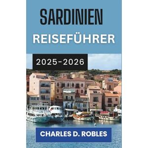 D. ROBLES, CHARLES SARDINIEN REISEFÜHRER 2025–2026: Eine Erkundungstour durch zeitlose Dörfer, türkisfarbene Meere und geheime Schätze des Mittelmeers D. ROBLES, CHARLES SARDINIEN REISEFÜHRER 2025–2026: Eine Erkundungstour durch zeitlose Dörfer, türkisfarbene Meere und geheime Schätze des Mittelmeers
